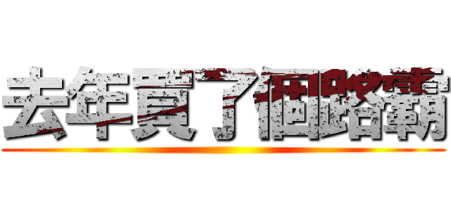 去年買了個路霸 ()