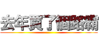 去年買了個路霸 ()