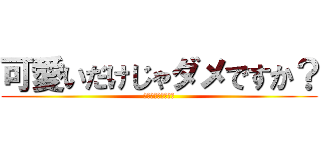 可愛いだけじゃダメですか？ (キュン死させちゃう)