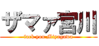 ザマァ宮川 (fack you Miyagawa)
