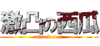 激凸の西瓜 (attack on t)