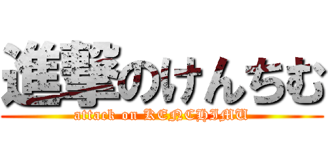 進撃のけんちむ (attack on KENCHIMU)