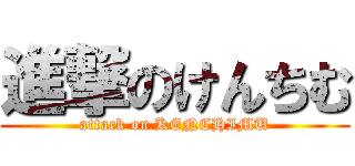 進撃のけんちむ (attack on KENCHIMU)