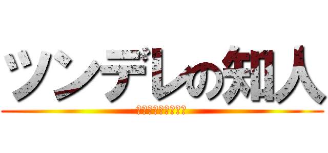 ツンデレの知人 (マイマイ　ヲタク乙)