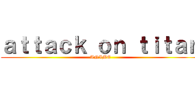 ａｔｔａｃｋ ｏｎ ｔｉｔａｎ (ANIME)