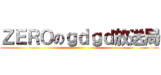 ＺＥＲＯのｇｄｇｄ放送局 ()