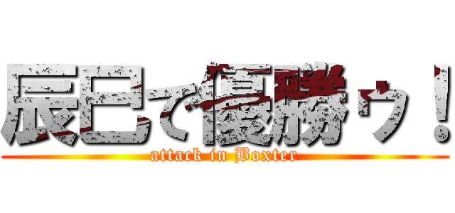 辰巳で優勝ゥ！ (attack in Boxter)