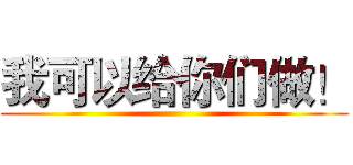 我可以给你们做！ ()