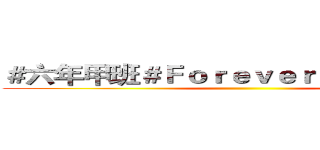 ＃六年甲班＃Ｆｏｒｅｖｅｒ（淫）％六甲％ ()