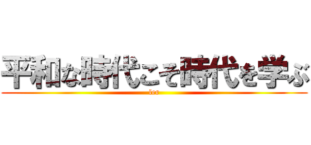 平和な時代こそ時代を学ぶ (ler)