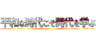 平和な時代こそ時代を学ぶ (ler)