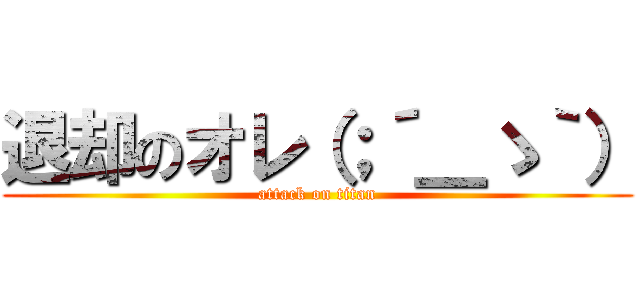 退却のオレ（；´＿ゝ｀） (attack on titan)