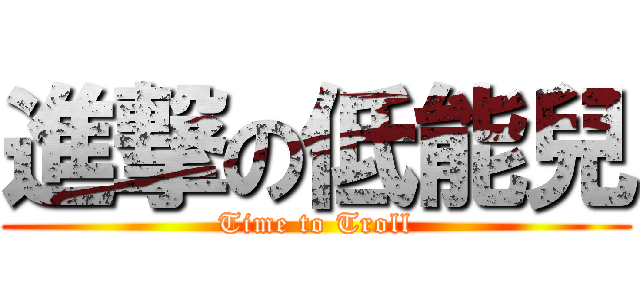 進撃の低能兒 (Time to Troll)