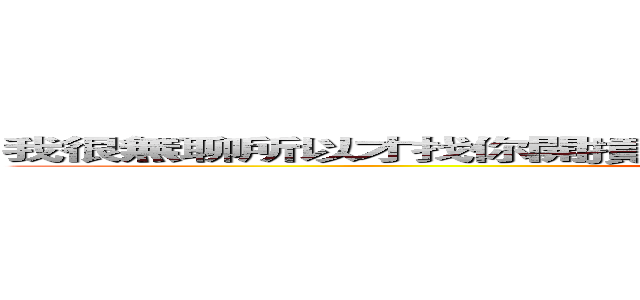 我很無聊所以才找你開摃，如果你不要，我可以不要密你沒關係。 (我很無聊所以才找你開摃，如果你不要，我可以不要密你沒關係。)