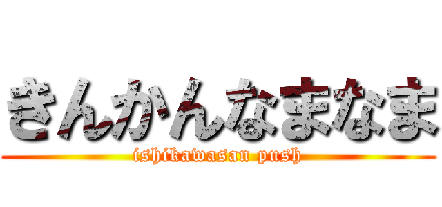 きんかんなまなま (ishikawasan push)