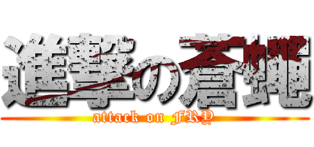 進撃の蒼蠅 (attack on FRY)