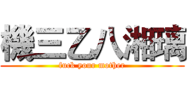 機三乙八湘璃 (fuck your mother)