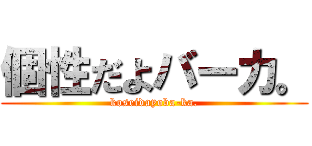 個性だよバーカ。 (koseidayoba-ka.)