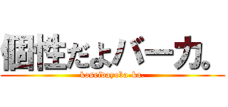 個性だよバーカ。 (koseidayoba-ka.)