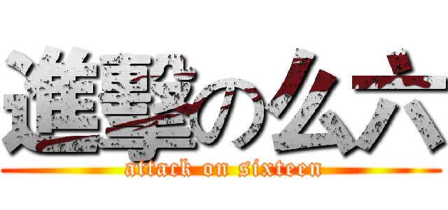 進擊の么六 ( attack on sixteen)