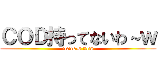 ＣＯＤ持ってないわ～ｗ (attack on titan)