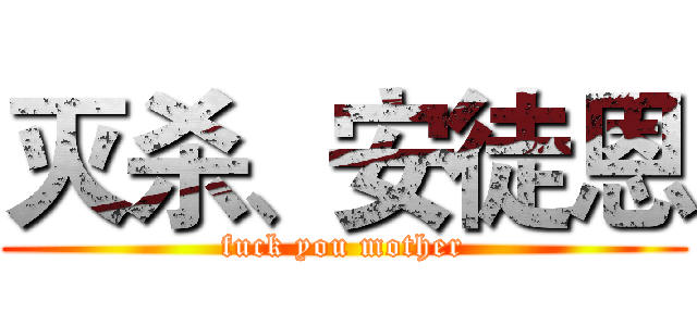 灭杀、安徒恩 (fuck you mother)