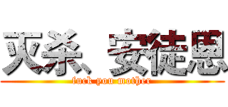 灭杀、安徒恩 (fuck you mother)