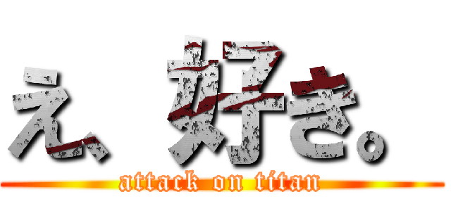 え、好き。 (attack on titan)