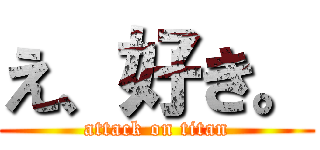 え、好き。 (attack on titan)