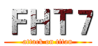 ＦＨＴ７ (attack on titan)