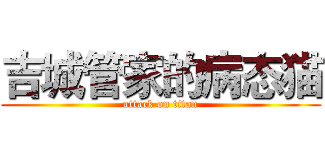 吉城管家的病态猫 (attack on titan)