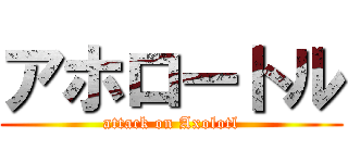 アホロートル (attack on Axolotl)