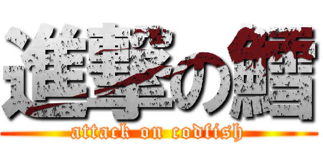 進撃の鱈 (attack on codfish)