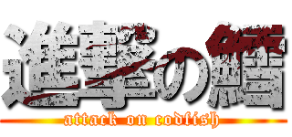 進撃の鱈 (attack on codfish)