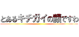 とあるキチガイの顔ですわ ()