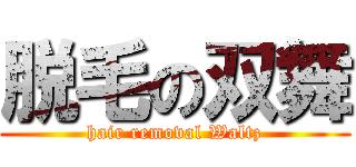 脱毛の双舞 (hair removal Waltz)