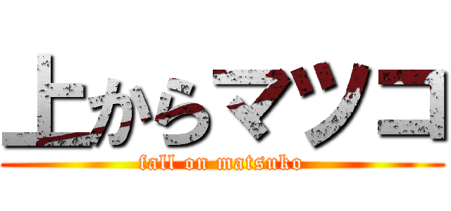 上からマツコ (fall on matsuko)