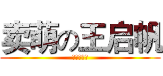 卖萌の王启帆 (搞死你丫‼)