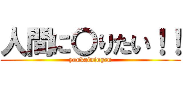 人間に〇りたい！！ (youkainingen)
