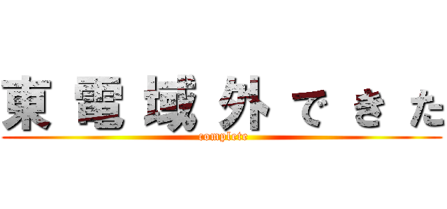 東 電 域 外 で き た ( complete)