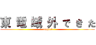 東 電 域 外 で き た ( complete)