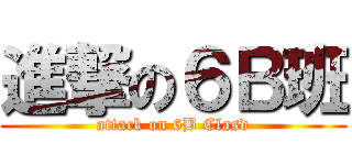 進撃の６Ｂ班 (attack on 6B Clasd)