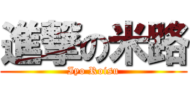 進撃の米路 (Iyo Roisu)
