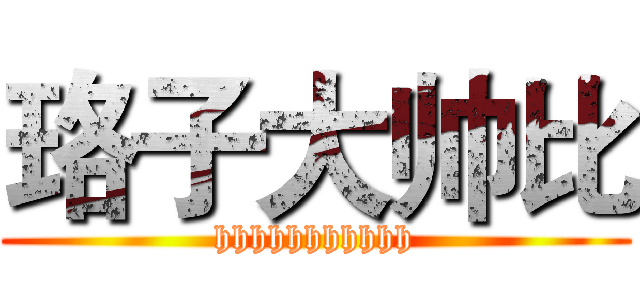 珞子大帅比 (hhhhhhhhhhh)