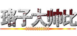 珞子大帅比 (hhhhhhhhhhh)