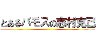 とあるバモスの志村克己 ()