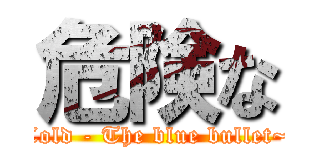 危険な (Cold - The blue bullet~)
