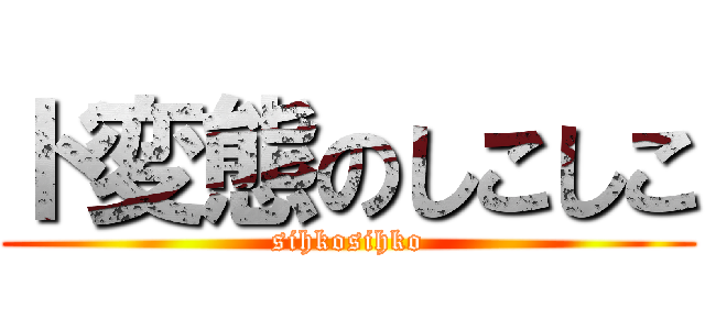 ド変態のしこしこ (sihkosihko)