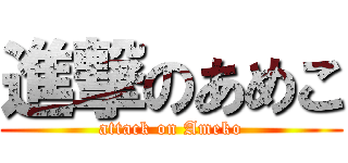 進撃のあめこ (attack on Ameko)