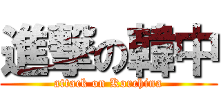 進撃の韓中 (attack on Korchina)